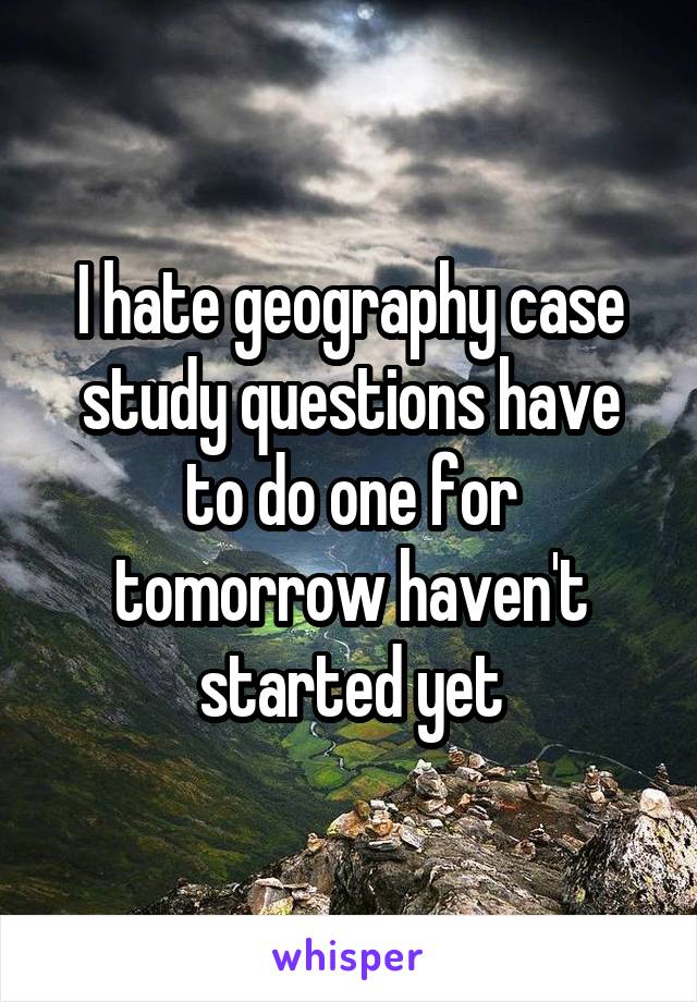 I hate geography case study questions have to do one for tomorrow haven't started yet