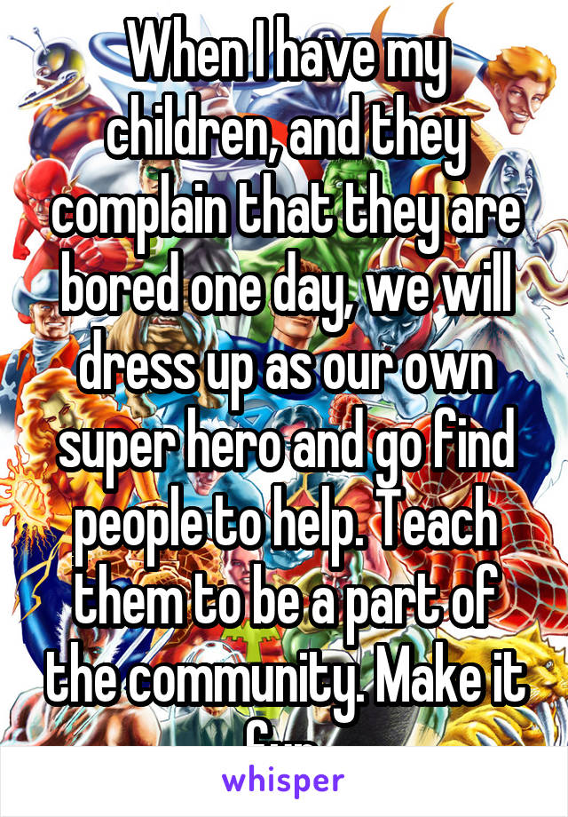 When I have my children, and they complain that they are bored one day, we will dress up as our own super hero and go find people to help. Teach them to be a part of the community. Make it fun.