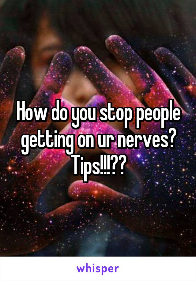 How do you stop people getting on ur nerves? Tips!!!??