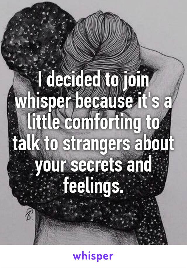 I decided to join whisper because it's a little comforting to talk to strangers about your secrets and feelings.