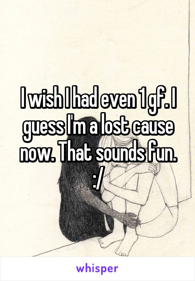 I wish I had even 1 gf. I guess I'm a lost cause now. That sounds fun. :/