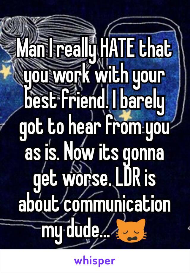 Man I really HATE that you work with your best friend. I barely got to hear from you as is. Now its gonna get worse. LDR is about communication my dude... 🙀