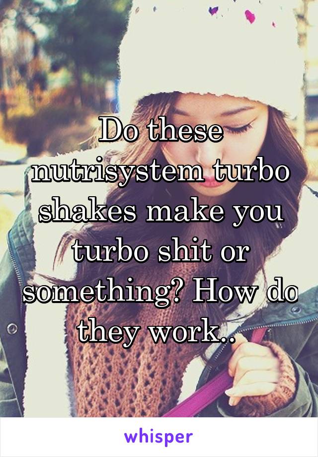 Do these nutrisystem turbo shakes make you turbo shit or something? How do they work.. 