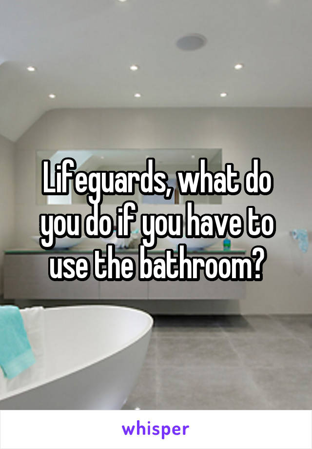 Lifeguards, what do you do if you have to use the bathroom?