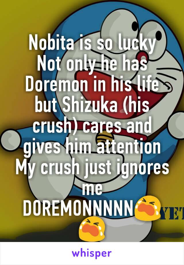 Nobita is so lucky
Not only he has Doremon in his life but Shizuka (his crush) cares and gives him attention
My crush just ignores me
DOREMONNNNN😭😭