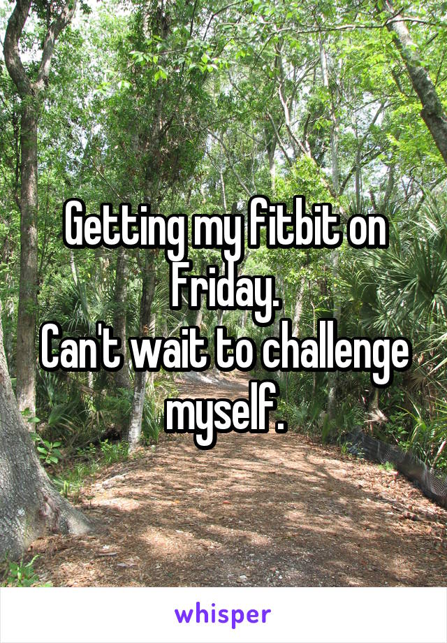 Getting my fitbit on Friday.
Can't wait to challenge myself.