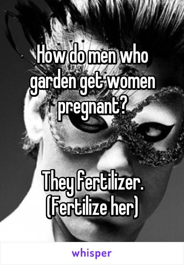 How do men who garden get women pregnant?


They fertilizer.
(Fertilize her)