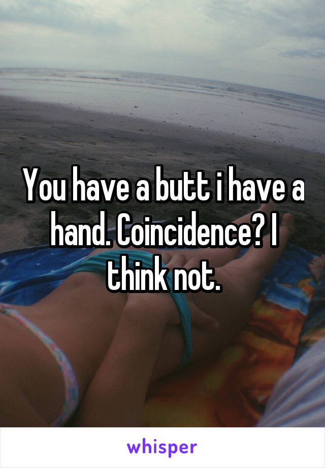 You have a butt i have a hand. Coincidence? I think not.