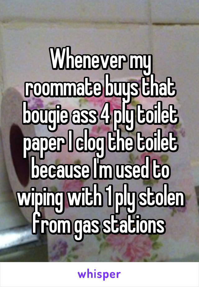 Whenever my roommate buys that bougie ass 4 ply toilet paper I clog the toilet because I'm used to wiping with 1 ply stolen from gas stations 