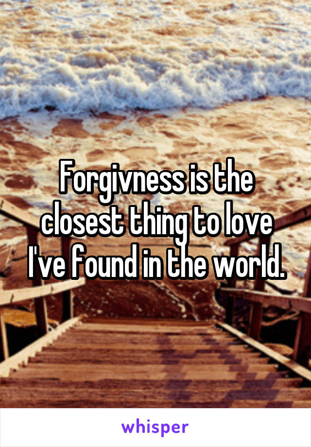 Forgivness is the closest thing to love I've found in the world.