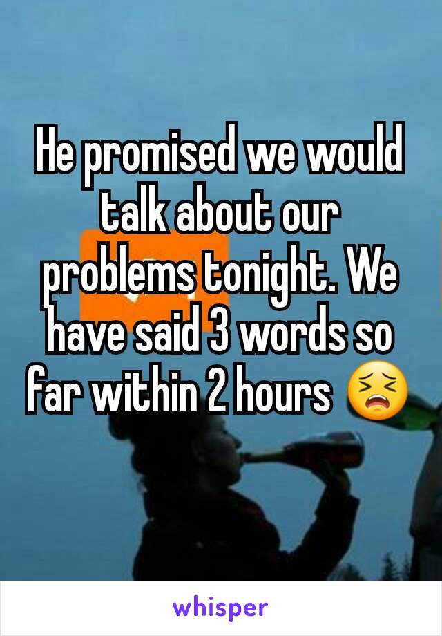 He promised we would talk about our problems tonight. We have said 3 words so far within 2 hours 😣