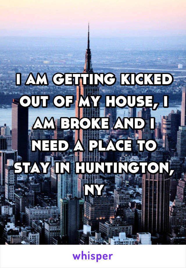 i am getting kicked out of my house, i am broke and i need a place to stay in huntington, ny