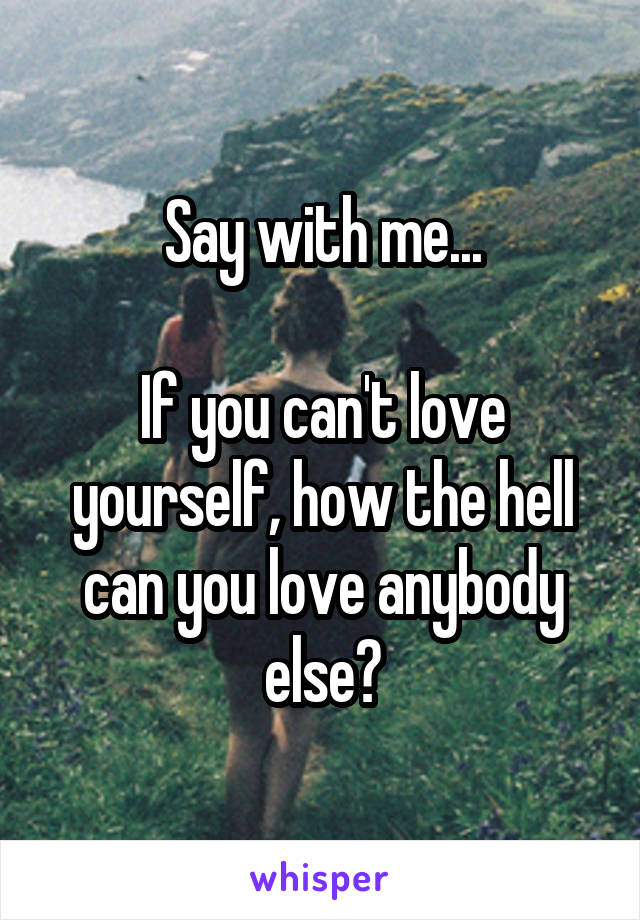 Say with me...

If you can't love yourself, how the hell can you love anybody else?