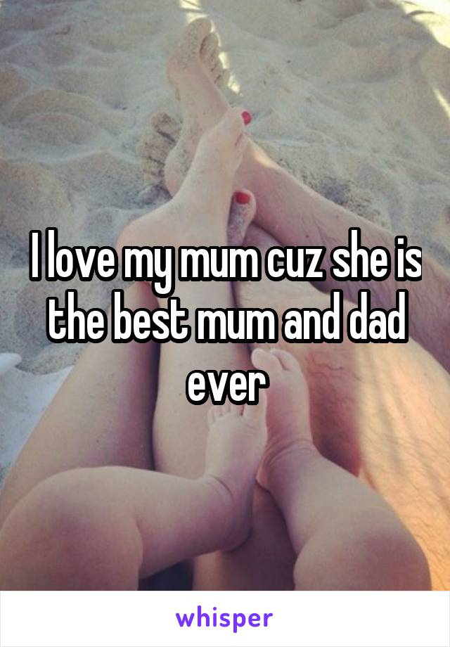 I love my mum cuz she is the best mum and dad ever