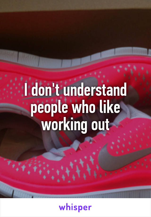 I don't understand people who like working out