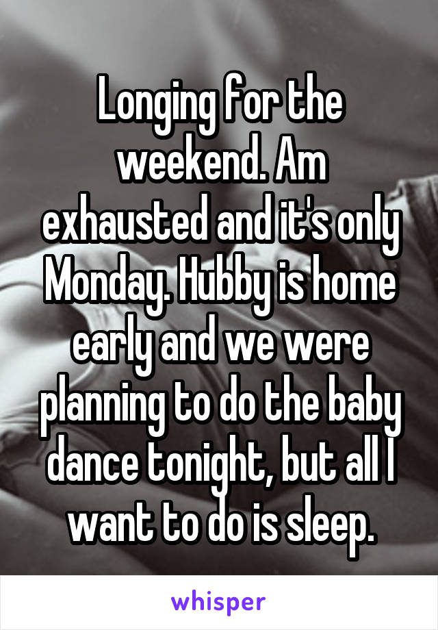 Longing for the weekend. Am exhausted and it's only Monday. Hubby is home early and we were planning to do the baby dance tonight, but all I want to do is sleep.