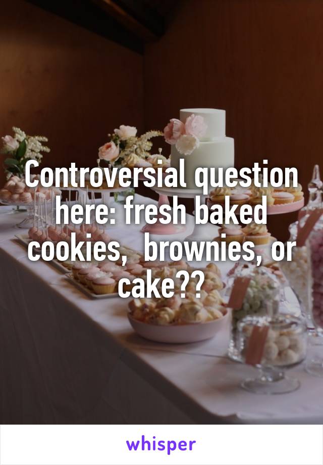 Controversial question here: fresh baked cookies,  brownies, or cake??