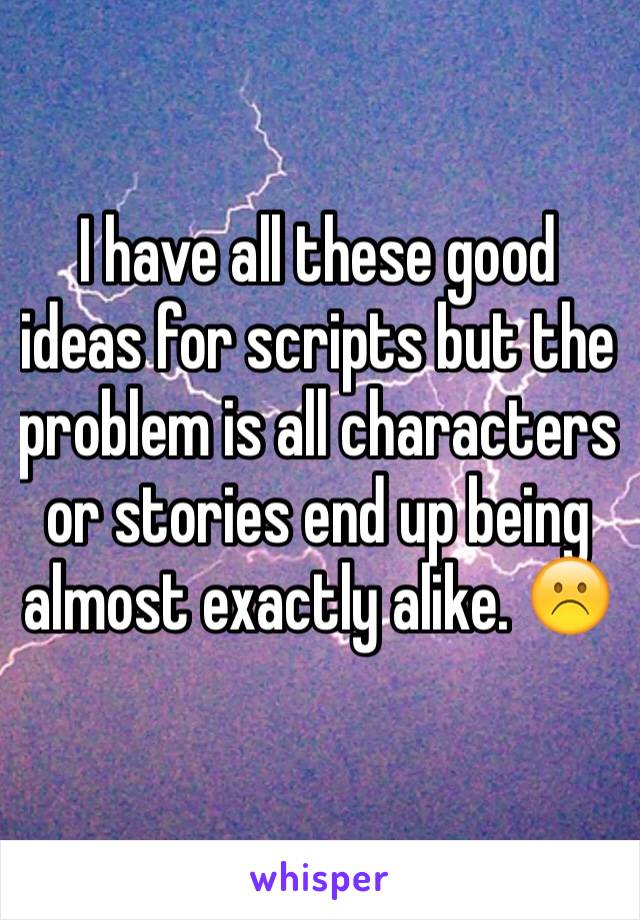 I have all these good ideas for scripts but the problem is all characters or stories end up being almost exactly alike. ☹️