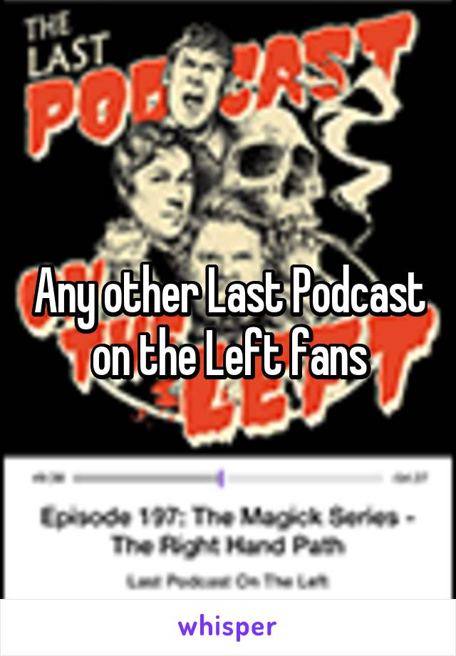 Any other Last Podcast on the Left fans