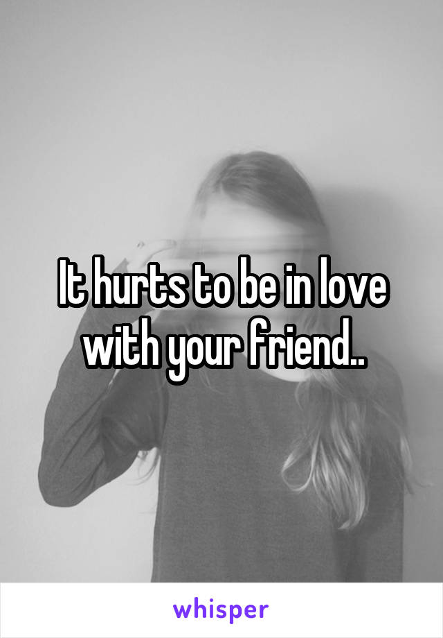 It hurts to be in love with your friend..