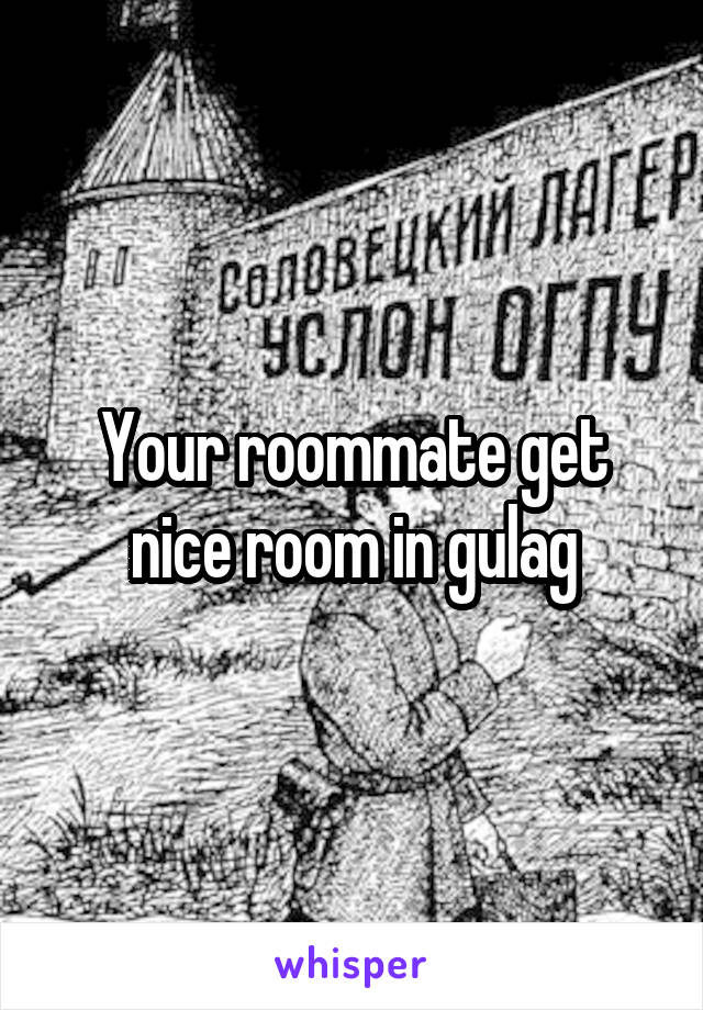 Your roommate get nice room in gulag