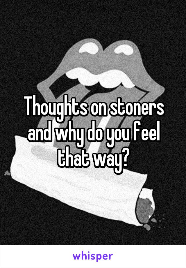 Thoughts on stoners and why do you feel that way?