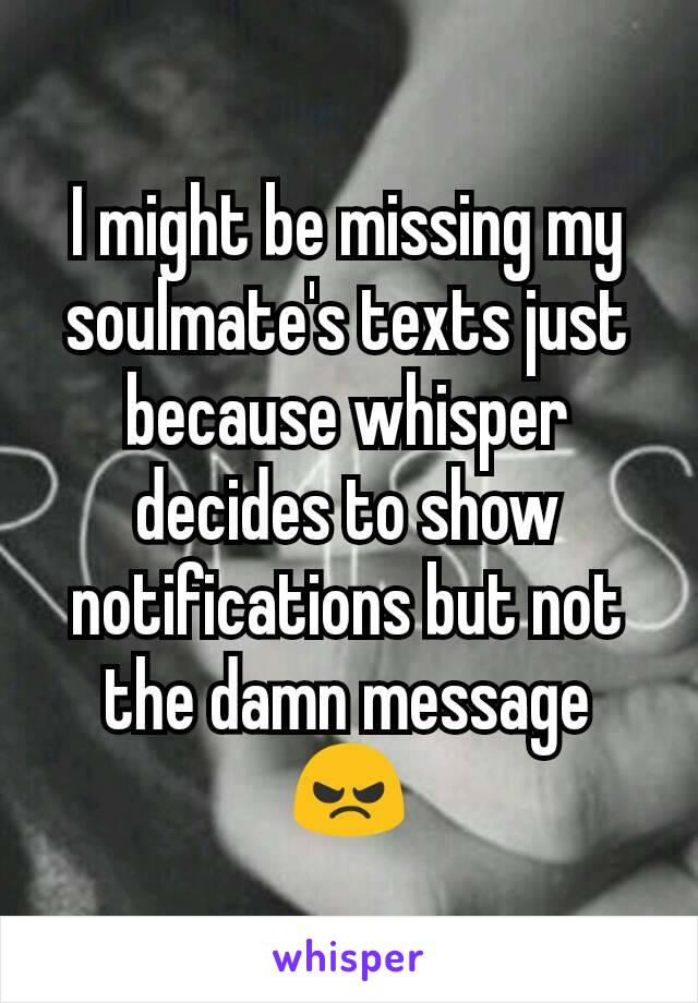 I might be missing my soulmate's texts just because whisper decides to show notifications but not the damn message 😠