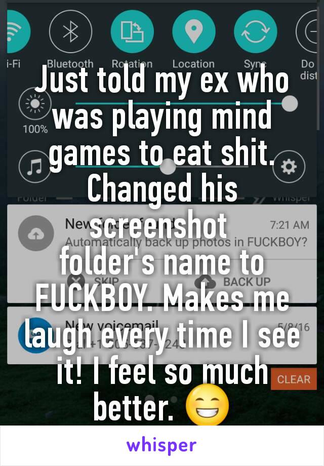 Just told my ex who was playing mind games to eat shit. Changed his screenshot 
folder's name to FUCKBOY. Makes me laugh every time I see it! I feel so much better. 😁