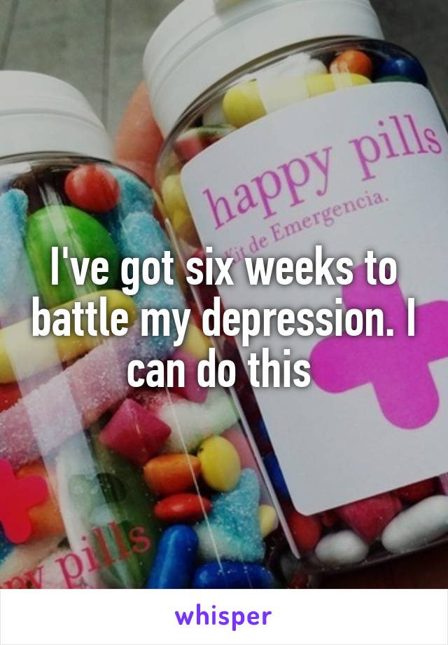 I've got six weeks to battle my depression. I can do this 