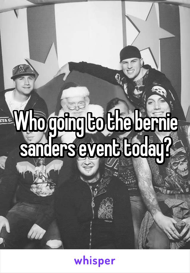 Who going to the bernie sanders event today?