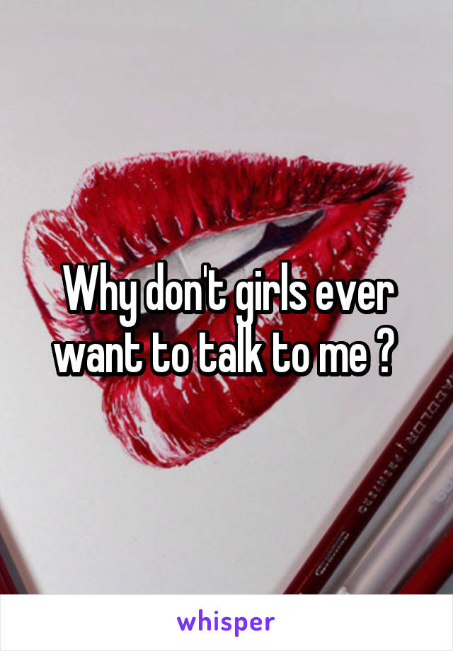 Why don't girls ever want to talk to me ? 