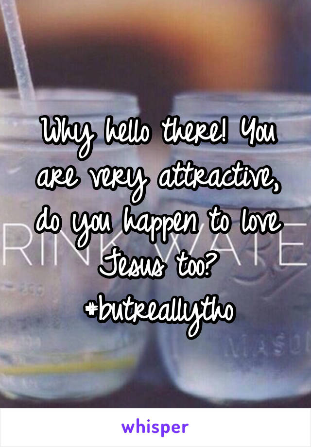 Why hello there! You are very attractive, do you happen to love Jesus too? #butreallytho