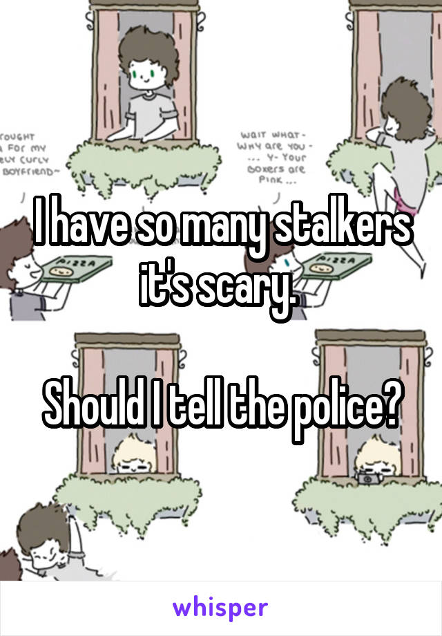 I have so many stalkers it's scary. 

Should I tell the police?