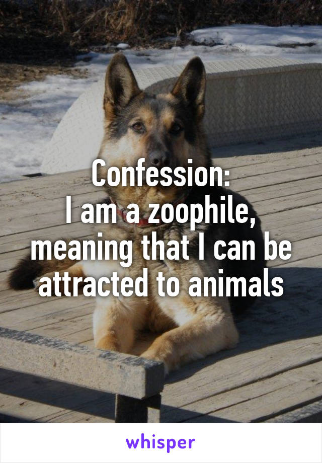 Confession:
I am a zoophile, meaning that I can be attracted to animals