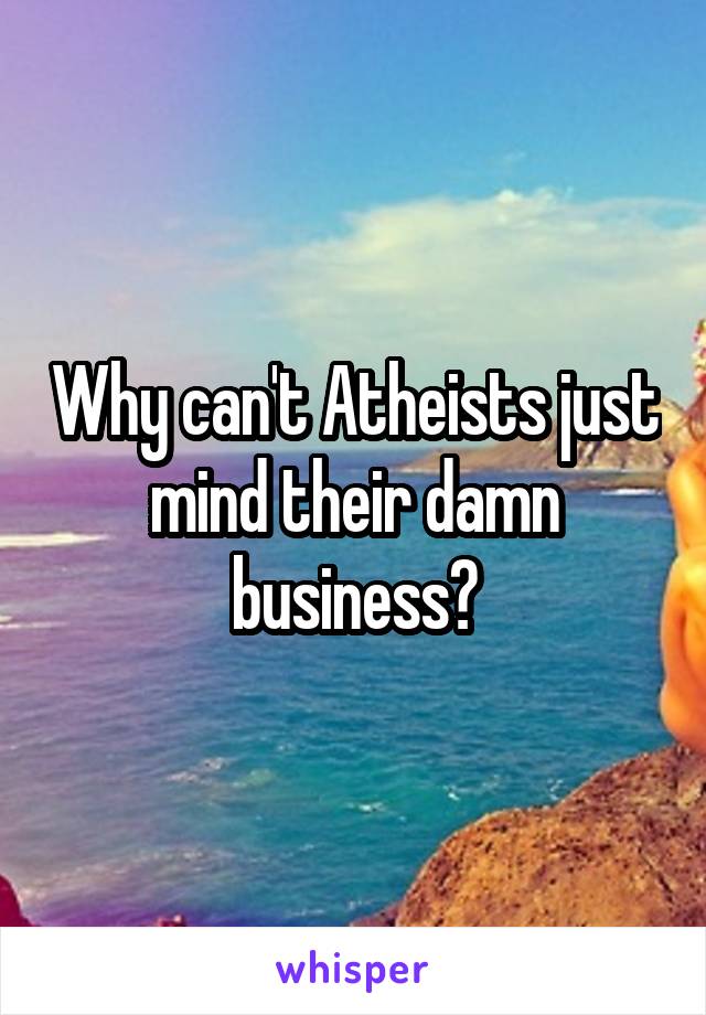 Why can't Atheists just mind their damn business?