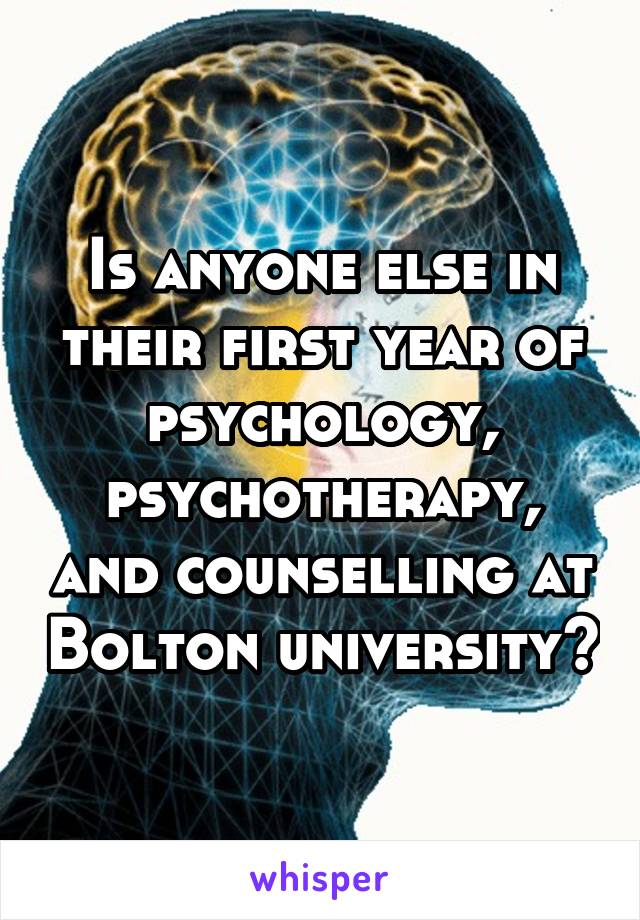 Is anyone else in their first year of psychology, psychotherapy, and counselling at Bolton university?