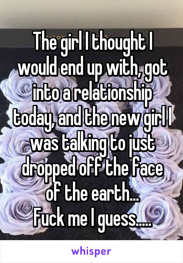 The girl I thought I would end up with, got into a relationship today, and the new girl I was talking to just dropped off the face of the earth...
Fuck me I guess.....