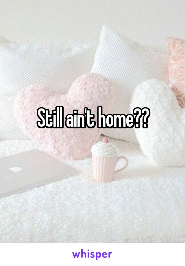 Still ain't home??
