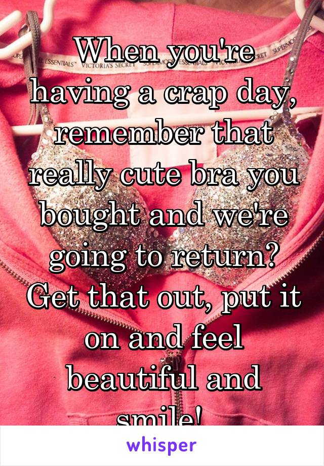 When you're having a crap day, remember that really cute bra you bought and we're going to return? Get that out, put it on and feel beautiful and smile! 