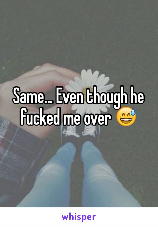 Same... Even though he fucked me over 😅