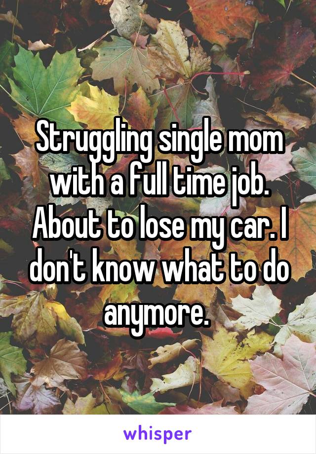 Struggling single mom with a full time job. About to lose my car. I don't know what to do anymore. 