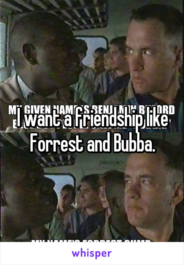 I want a friendship like
Forrest and Bubba.