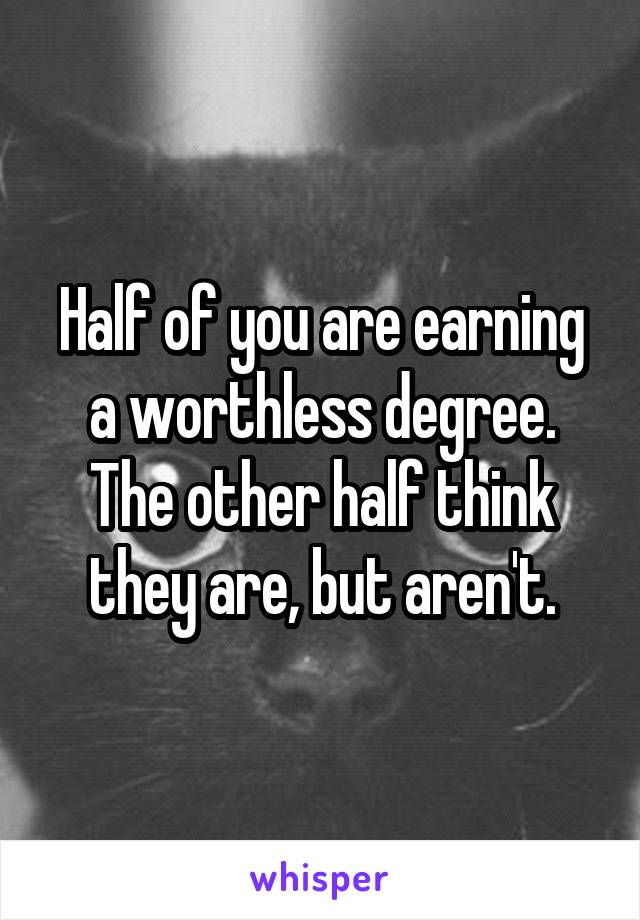 Half of you are earning a worthless degree.
The other half think they are, but aren't.