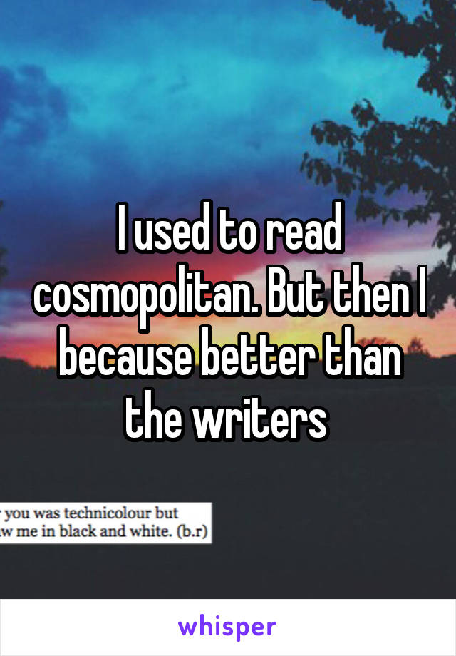 I used to read cosmopolitan. But then I because better than the writers 