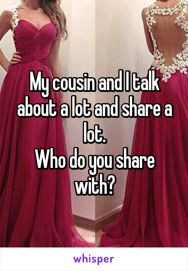 My cousin and I talk about a lot and share a lot.
Who do you share with?