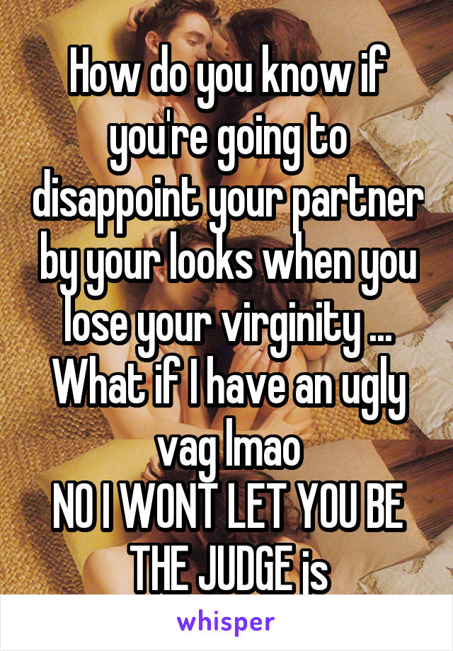 How do you know if you're going to disappoint your partner by your looks when you lose your virginity ... What if I have an ugly vag lmao
NO I WONT LET YOU BE THE JUDGE js