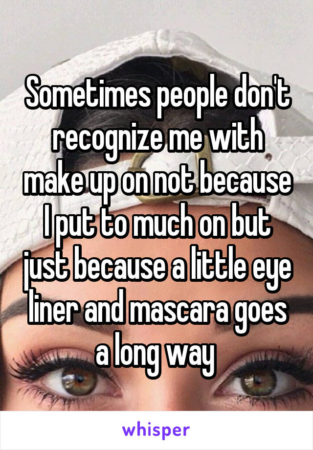 Sometimes people don't recognize me with make up on not because I put to much on but just because a little eye liner and mascara goes a long way 