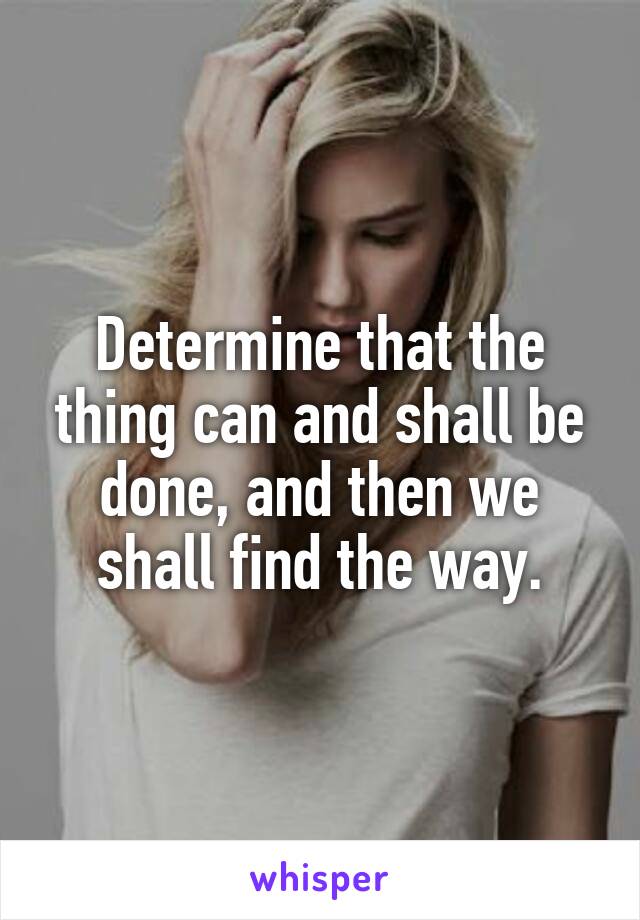 Determine that the thing can and shall be done, and then we shall find the way.