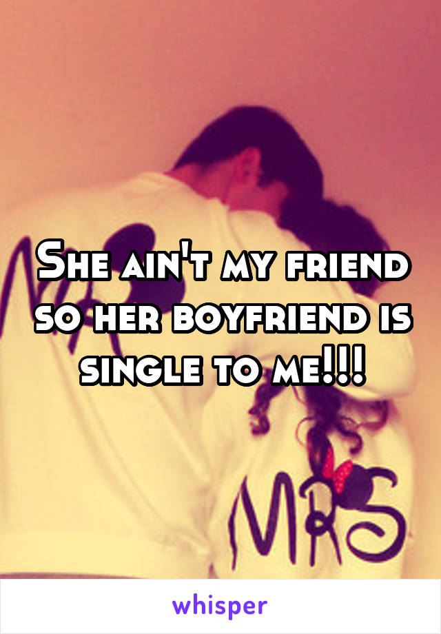 She ain't my friend so her boyfriend is single to me!!!