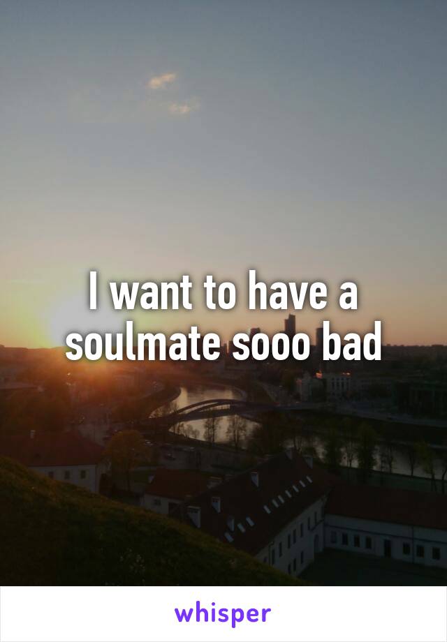 I want to have a soulmate sooo bad